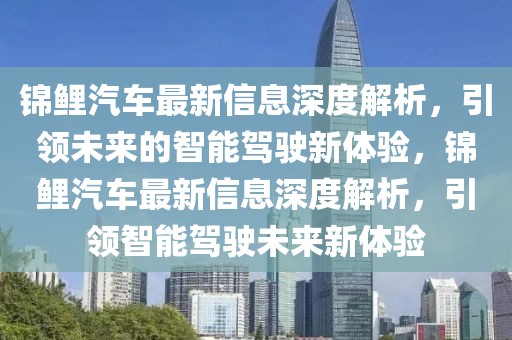 錦鯉汽車最新信息深度解析，引領(lǐng)未來(lái)的智能駕駛新體驗(yàn)，錦鯉汽車最新信息深度解析，引領(lǐng)智能駕駛未來(lái)新體驗(yàn)