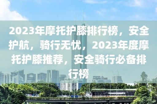 2023年摩托護膝排行榜，安全護航，騎行無憂，2023年度摩托護膝推薦，安全騎行必備排行榜