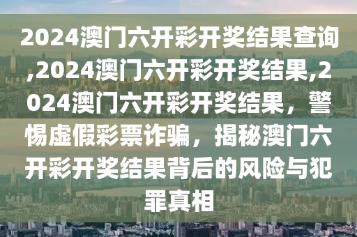 2024澳門六開彩開獎結(jié)果查詢,2024澳門六開彩開獎結(jié)果,2024澳門六開彩開獎結(jié)果，警惕虛假彩票詐騙，揭秘澳門六開彩開獎結(jié)果背后的風險與犯罪真相