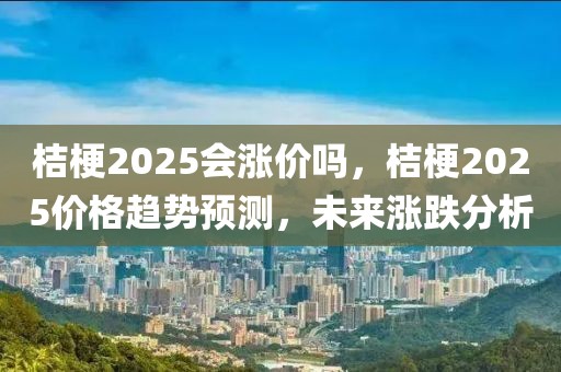 桔梗2025會漲價嗎，桔梗2025價格趨勢預(yù)測，未來漲跌分析