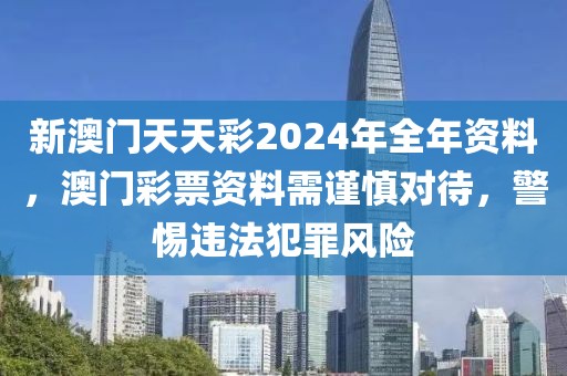 新澳門(mén)天天彩2024年全年資料，澳門(mén)彩票資料需謹(jǐn)慎對(duì)待，警惕違法犯罪風(fēng)險(xiǎn)