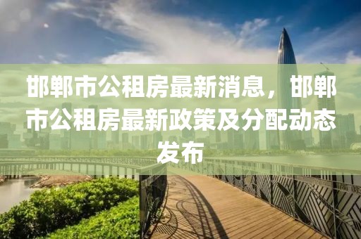 邯鄲市公租房最新消息，邯鄲市公租房最新政策及分配動(dòng)態(tài)發(fā)布