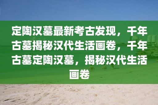 定陶漢墓最新考古發(fā)現(xiàn)，千年古墓揭秘漢代生活畫卷，千年古墓定陶漢墓，揭秘漢代生活畫卷