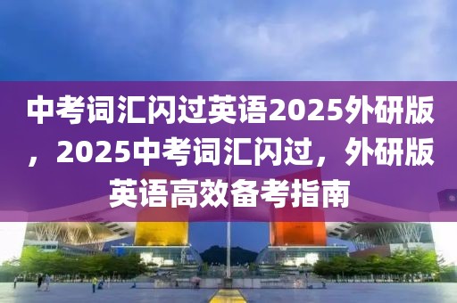 中考詞匯閃過英語2025外研版，2025中考詞匯閃過，外研版英語高效備考指南