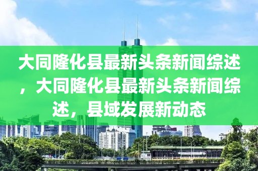 大同隆化縣最新頭條新聞綜述，大同隆化縣最新頭條新聞綜述，縣域發(fā)展新動(dòng)態(tài)