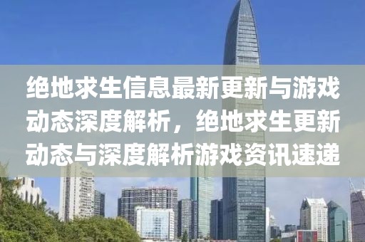 絕地求生信息最新更新與游戲動態(tài)深度解析，絕地求生更新動態(tài)與深度解析游戲資訊速遞