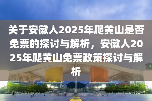 關(guān)于安徽人2025年爬黃山是否免票的探討與解析，安徽人2025年爬黃山免票政策探討與解析