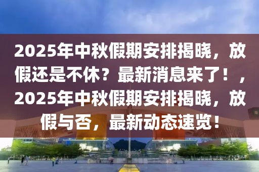 2025年中秋假期安排揭曉，放假還是不休？最新消息來了！，2025年中秋假期安排揭曉，放假與否，最新動態(tài)速覽！