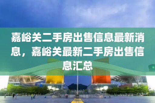 嘉峪關(guān)二手房出售信息最新消息，嘉峪關(guān)最新二手房出售信息匯總