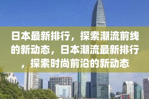 日本最新排行，探索潮流前線的新動態(tài)，日本潮流最新排行，探索時尚前沿的新動態(tài)