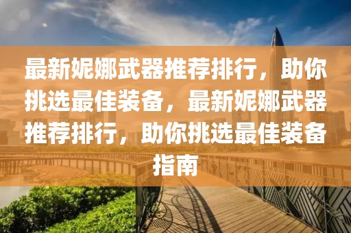 最新妮娜武器推薦排行，助你挑選最佳裝備，最新妮娜武器推薦排行，助你挑選最佳裝備指南