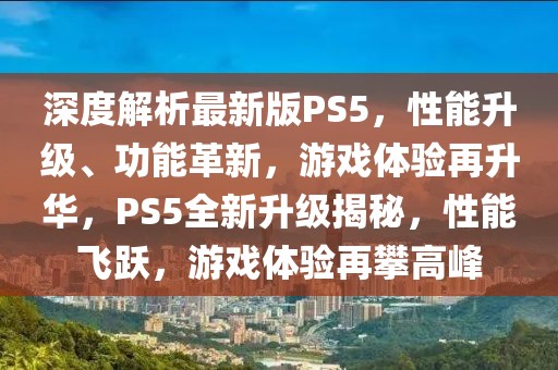 深度解析最新版PS5，性能升級、功能革新，游戲體驗再升華，PS5全新升級揭秘，性能飛躍，游戲體驗再攀高峰