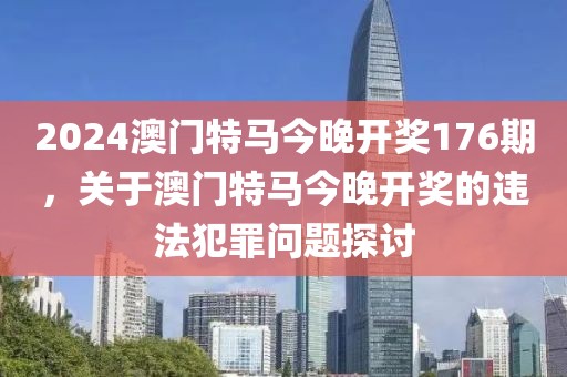 2024澳門特馬今晚開獎(jiǎng)176期，關(guān)于澳門特馬今晚開獎(jiǎng)的違法犯罪問題探討