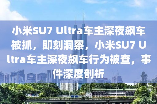 小米SU7 Ultra車(chē)主深夜飆車(chē)被抓，即刻洞察，小米SU7 Ultra車(chē)主深夜飆車(chē)行為被查，事件深度剖析