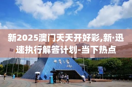 新2025澳門天天開好彩,新·迅速執(zhí)行解答計劃-當下熱點