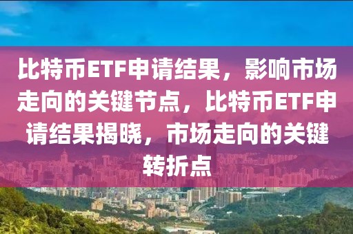 比特幣ETF申請結(jié)果，影響市場走向的關(guān)鍵節(jié)點，比特幣ETF申請結(jié)果揭曉，市場走向的關(guān)鍵轉(zhuǎn)折點