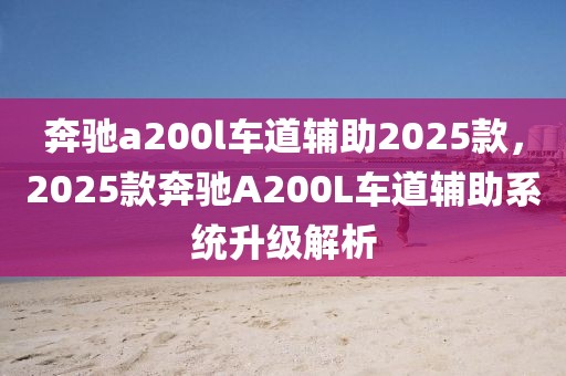 奔馳a200l車道輔助2025款，2025款奔馳A200L車道輔助系統(tǒng)升級解析