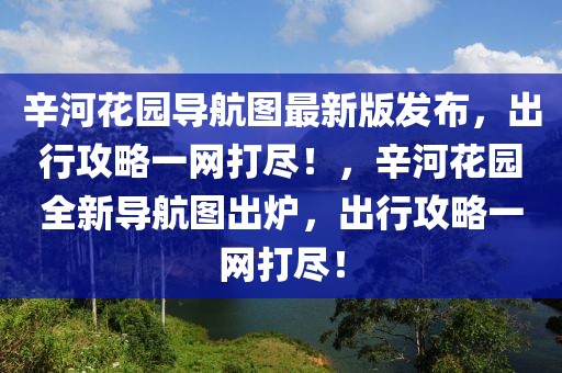 辛河花園導(dǎo)航圖最新版發(fā)布，出行攻略一網(wǎng)打盡！，辛河花園全新導(dǎo)航圖出爐，出行攻略一網(wǎng)打盡！