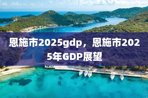 恩施市2025gdp，恩施市2025年GDP展望