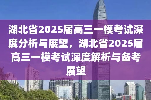 湖北省2025屆高三一模考試深度分析與展望，湖北省2025屆高三一模考試深度解析與備考展望