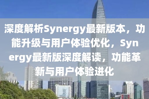 深度解析Synergy最新版本，功能升級與用戶體驗優(yōu)化，Synergy最新版深度解讀，功能革新與用戶體驗進化