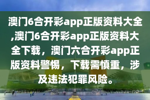 澳門6合開彩app正版資料大全,澳門6合開彩app正版資料大全下載，澳門六合開彩app正版資料警惕，下載需慎重，涉及違法犯罪風(fēng)險(xiǎn)。