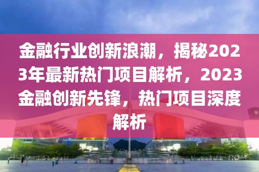 金融行業(yè)創(chuàng)新浪潮，揭秘2023年最新熱門項目解析，2023金融創(chuàng)新先鋒，熱門項目深度解析