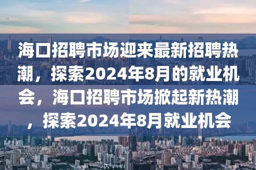 ?？谡衅甘袌鲇瓉碜钚抡衅笩岢?，探索2024年8月的就業(yè)機會，?？谡衅甘袌鱿破鹦聼岢?，探索2024年8月就業(yè)機會