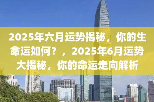 2025年六月運(yùn)勢(shì)揭秘，你的生命運(yùn)如何？，2025年6月運(yùn)勢(shì)大揭秘，你的命運(yùn)走向解析