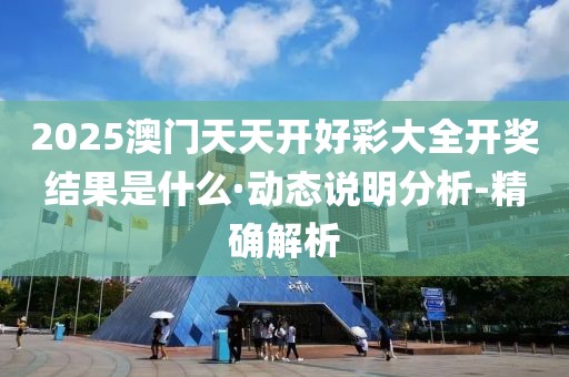 2025澳門天天開好彩大全開獎結(jié)果是什么·動態(tài)說明分析-精確解析