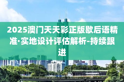 2025澳門天天彩正版歇后語精準(zhǔn)·實(shí)地設(shè)計(jì)評(píng)估解析-持續(xù)跟進(jìn)