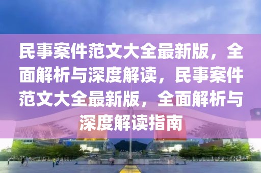 民事案件范文大全最新版，全面解析與深度解讀，民事案件范文大全最新版，全面解析與深度解讀指南