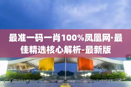 最準(zhǔn)一碼一肖100%鳳凰網(wǎng)·最佳精選核心解析-最新版