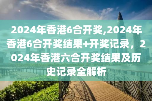 2024年香港6合開獎(jiǎng),2024年香港6合開獎(jiǎng)結(jié)果+開獎(jiǎng)記錄，2024年香港六合開獎(jiǎng)結(jié)果及歷史記錄全解析