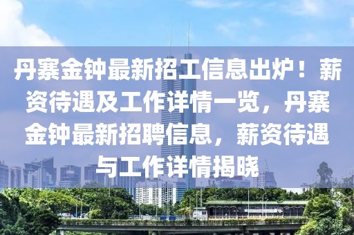 丹寨金鐘最新招工信息出爐！薪資待遇及工作詳情一覽，丹寨金鐘最新招聘信息，薪資待遇與工作詳情揭曉