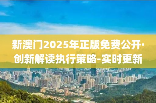 新澳門2025年正版免費公開·創(chuàng)新解讀執(zhí)行策略-實時更新