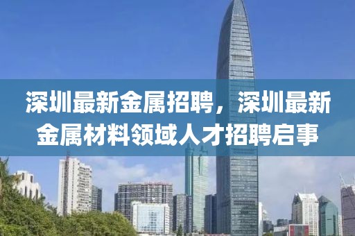 深圳最新金屬招聘，深圳最新金屬材料領(lǐng)域人才招聘啟事