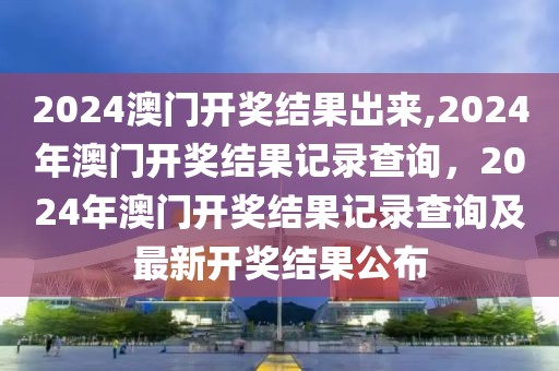 2024澳門開獎結果出來,2024年澳門開獎結果記錄查詢，2024年澳門開獎結果記錄查詢及最新開獎結果公布