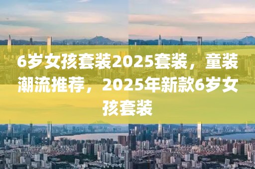 6歲女孩套裝2025套裝，童裝潮流推薦，2025年新款6歲女孩套裝