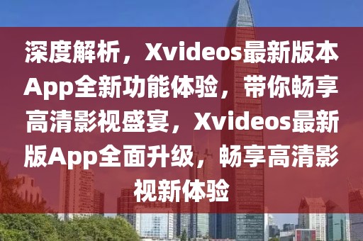 深度解析，Xvideos最新版本App全新功能體驗，帶你暢享高清影視盛宴，Xvideos最新版App全面升級，暢享高清影視新體驗