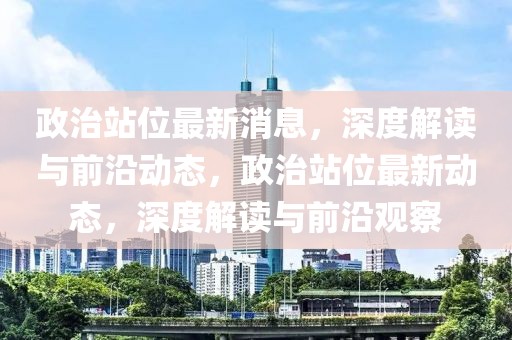 政治站位最新消息，深度解讀與前沿動態(tài)，政治站位最新動態(tài)，深度解讀與前沿觀察