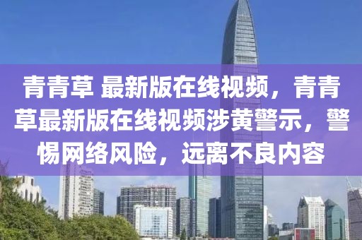 青青草 最新版在線視頻，青青草最新版在線視頻涉黃警示，警惕網(wǎng)絡風險，遠離不良內(nèi)容