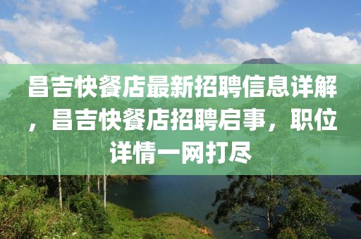 昌吉快餐店最新招聘信息詳解，昌吉快餐店招聘啟事，職位詳情一網(wǎng)打盡