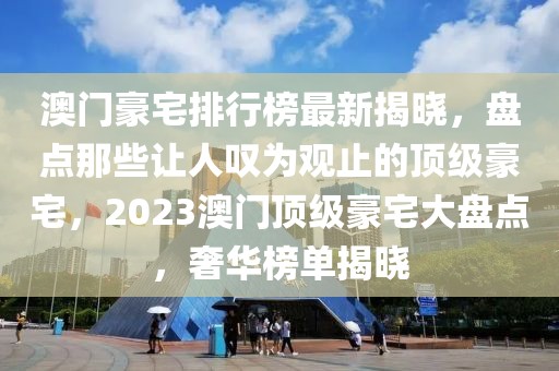 澳門豪宅排行榜最新揭曉，盤點那些讓人嘆為觀止的頂級豪宅，2023澳門頂級豪宅大盤點，奢華榜單揭曉