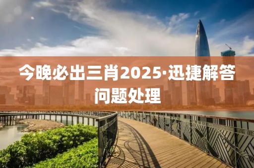 今晚必出三肖2025·迅捷解答問題處理