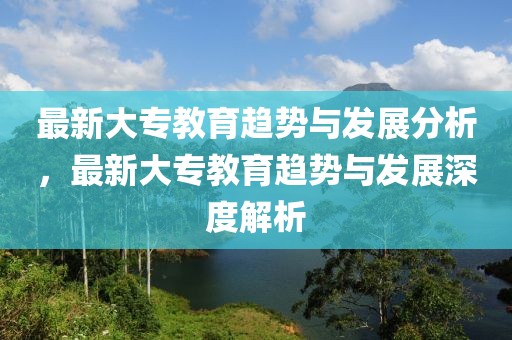 最新大專教育趨勢與發(fā)展分析，最新大專教育趨勢與發(fā)展深度解析