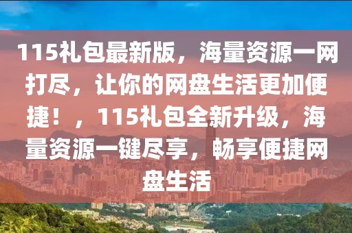 115禮包最新版，海量資源一網(wǎng)打盡，讓你的網(wǎng)盤生活更加便捷！，115禮包全新升級(jí)，海量資源一鍵盡享，暢享便捷網(wǎng)盤生活