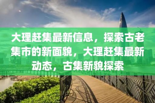 大理趕集最新信息，探索古老集市的新面貌，大理趕集最新動態(tài)，古集新貌探索