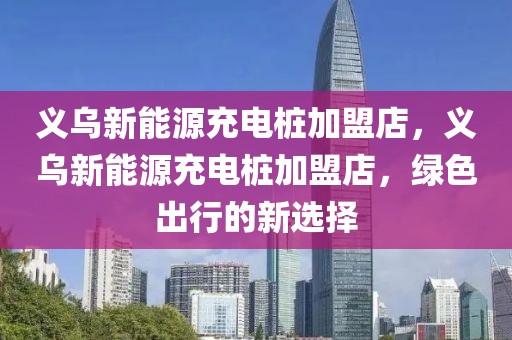 義烏新能源充電樁加盟店，義烏新能源充電樁加盟店，綠色出行的新選擇