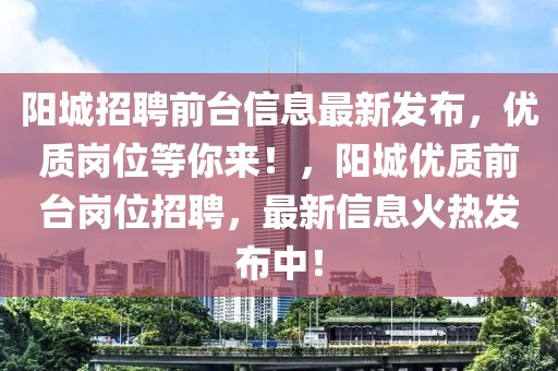 陽城招聘前臺(tái)信息最新發(fā)布，優(yōu)質(zhì)崗位等你來！，陽城優(yōu)質(zhì)前臺(tái)崗位招聘，最新信息火熱發(fā)布中！